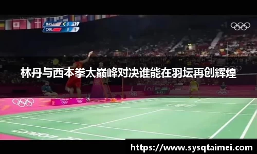 林丹与西本拳太巅峰对决谁能在羽坛再创辉煌