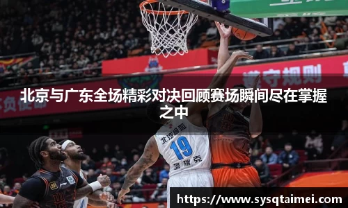 北京与广东全场精彩对决回顾赛场瞬间尽在掌握之中